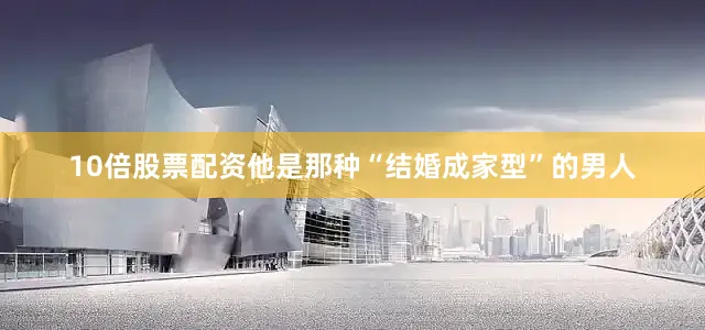 10倍股票配资他是那种“结婚成家型”的男人