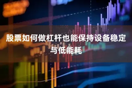 股票如何做杠杆也能保持设备稳定与低能耗