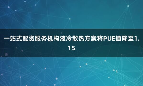 一站式配资服务机构液冷散热方案将PUE值降至1.15