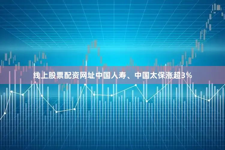 线上股票配资网址中国人寿、中国太保涨超3%