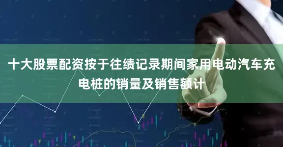 十大股票配资按于往绩记录期间家用电动汽车充电桩的销量及销售额计