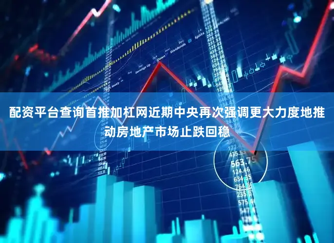 配资平台查询首推加杠网近期中央再次强调更大力度地推动房地产市场止跌回稳