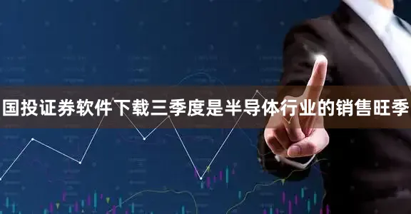 国投证券软件下载三季度是半导体行业的销售旺季