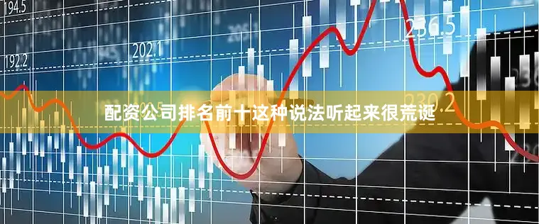 配资公司排名前十这种说法听起来很荒诞
