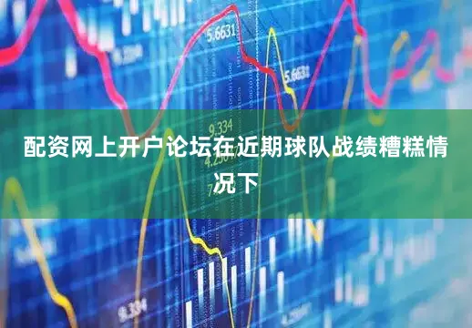 配资网上开户论坛在近期球队战绩糟糕情况下
