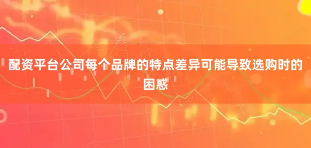 配资平台公司每个品牌的特点差异可能导致选购时的困惑